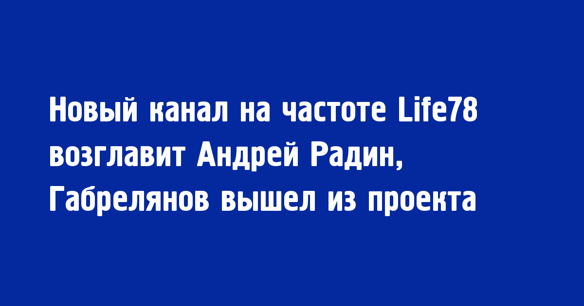 Новый канал на частоте Life78 возглавит Андрей Радин, Габрелянов вышел из проекта - Новости радио OnAir.ru